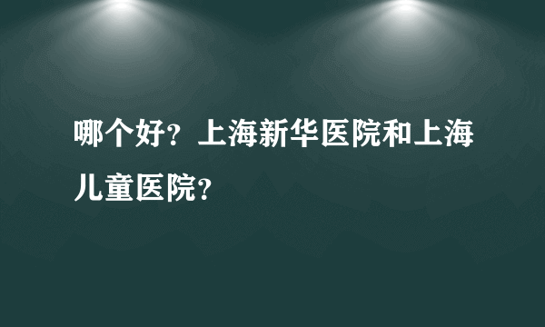 哪个好？上海新华医院和上海儿童医院？