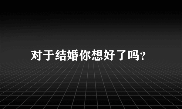 对于结婚你想好了吗？