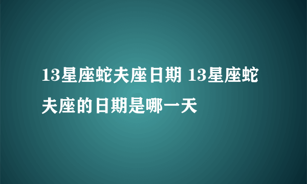 13星座蛇夫座日期 13星座蛇夫座的日期是哪一天