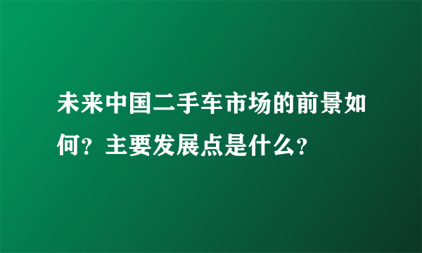 未来中国二手车市场的前景如何？主要发展点是什么？