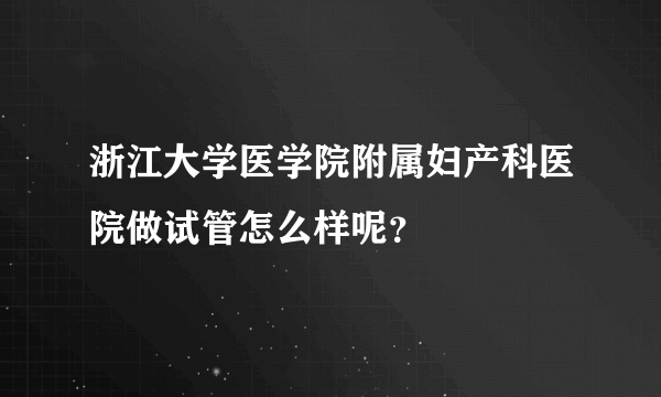 浙江大学医学院附属妇产科医院做试管怎么样呢？