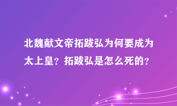 北魏献文帝拓跋弘为何要成为太上皇？拓跋弘是怎么死的？