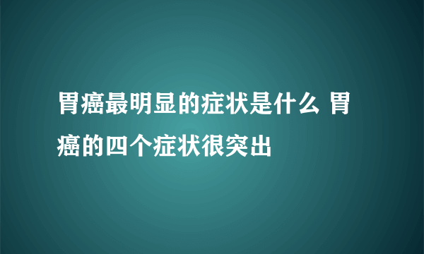 胃癌最明显的症状是什么 胃癌的四个症状很突出