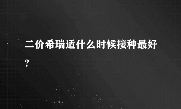 二价希瑞适什么时候接种最好？