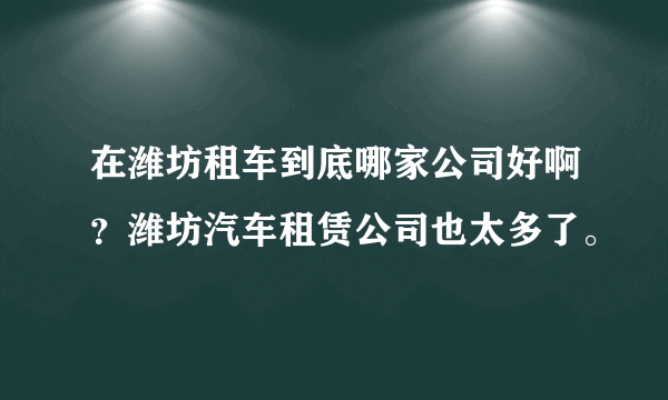 在潍坊租车到底哪家公司好啊？潍坊汽车租赁公司也太多了。