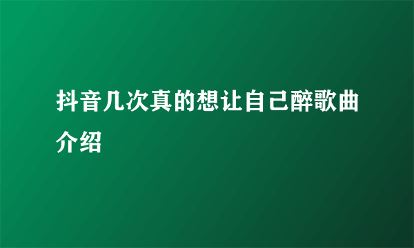 抖音几次真的想让自己醉歌曲介绍