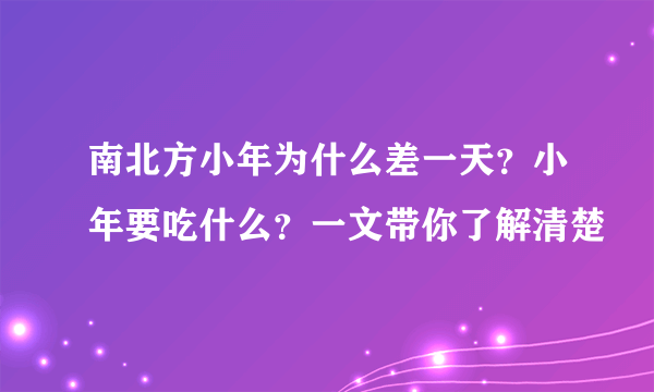 南北方小年为什么差一天？小年要吃什么？一文带你了解清楚