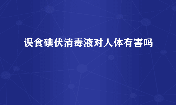 误食碘伏消毒液对人体有害吗