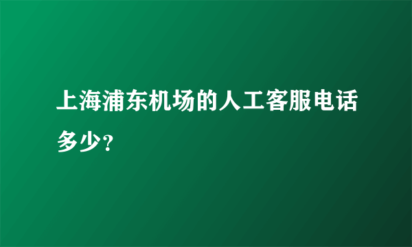 上海浦东机场的人工客服电话多少？