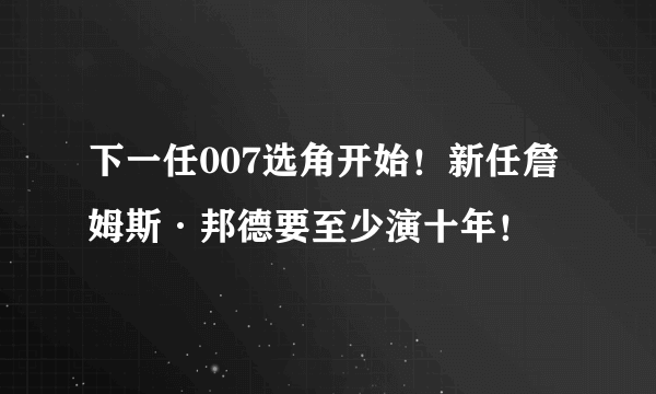 下一任007选角开始！新任詹姆斯·邦德要至少演十年！