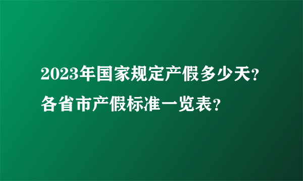 2023年国家规定产假多少天？各省市产假标准一览表？