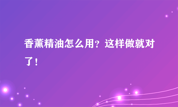 香薰精油怎么用？这样做就对了！