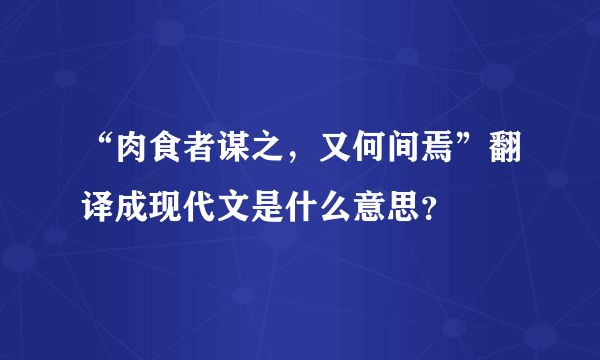 “肉食者谋之，又何间焉”翻译成现代文是什么意思？