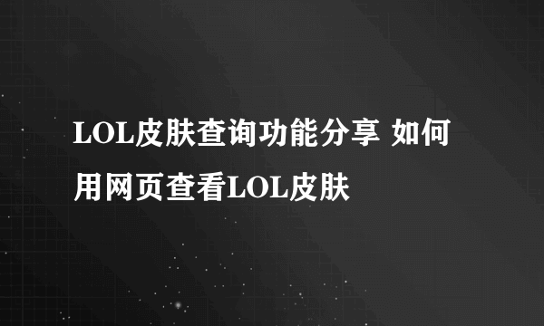 LOL皮肤查询功能分享 如何用网页查看LOL皮肤