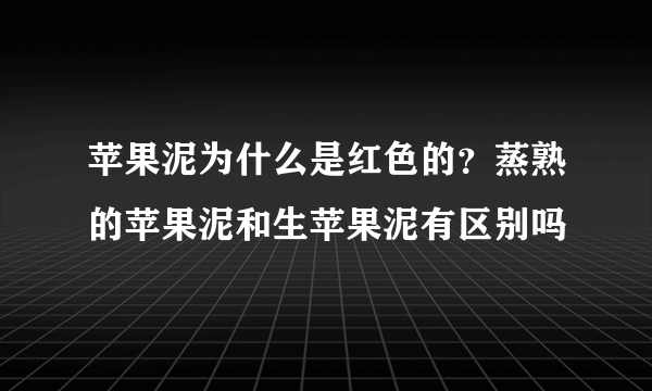 苹果泥为什么是红色的？蒸熟的苹果泥和生苹果泥有区别吗