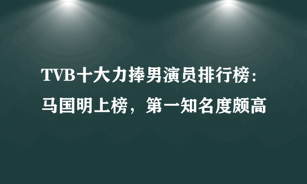 TVB十大力捧男演员排行榜：马国明上榜，第一知名度颇高