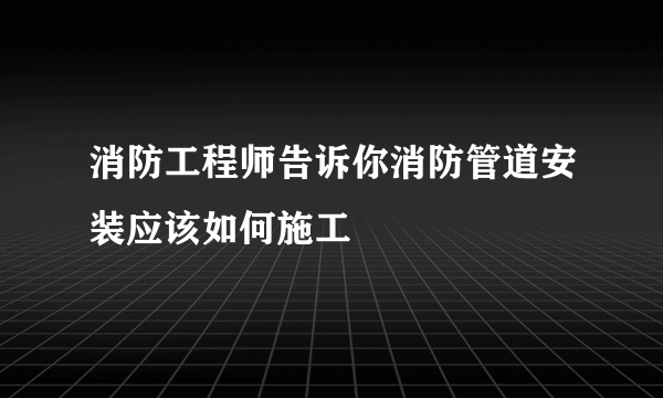 消防工程师告诉你消防管道安装应该如何施工