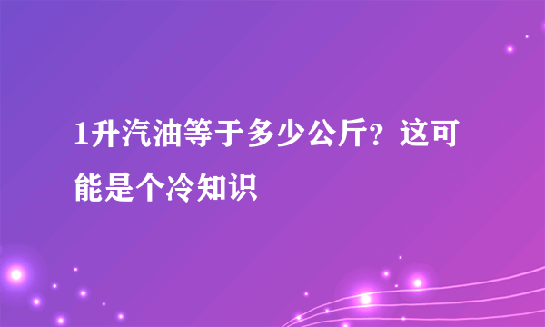 1升汽油等于多少公斤？这可能是个冷知识