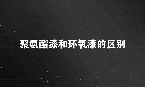 聚氨酯漆和环氧漆的区别