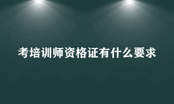 考培训师资格证有什么要求