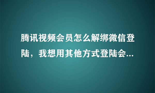 腾讯视频会员怎么解绑微信登陆，我想用其他方式登陆会员账号，怎么办