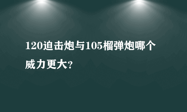 120迫击炮与105榴弹炮哪个威力更大？