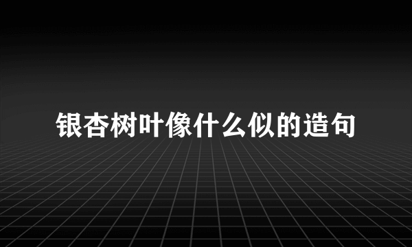 银杏树叶像什么似的造句