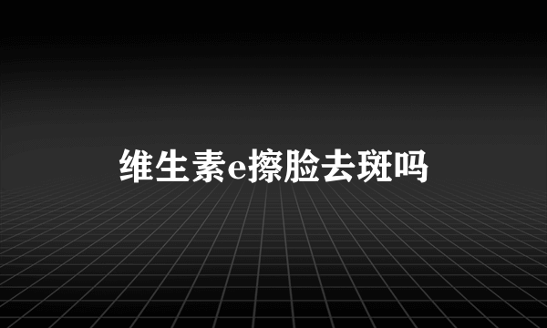 维生素e擦脸去斑吗