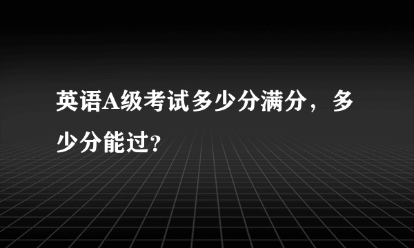 英语A级考试多少分满分，多少分能过？