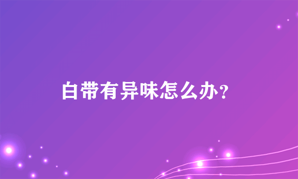 白带有异味怎么办？