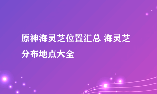 原神海灵芝位置汇总 海灵芝分布地点大全