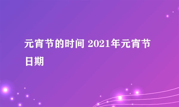 元宵节的时间 2021年元宵节日期