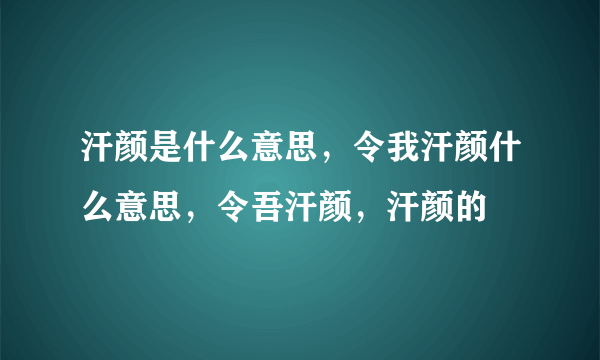 汗颜是什么意思，令我汗颜什么意思，令吾汗颜，汗颜的