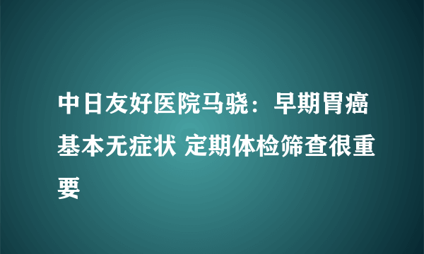 中日友好医院马骁：早期胃癌基本无症状 定期体检筛查很重要