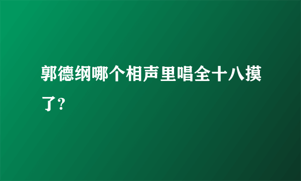 郭德纲哪个相声里唱全十八摸了?