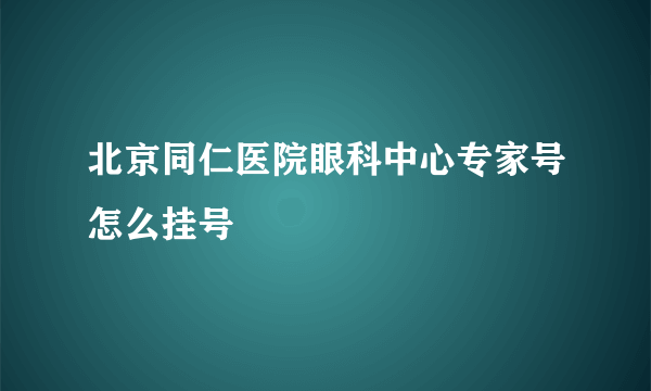 北京同仁医院眼科中心专家号怎么挂号