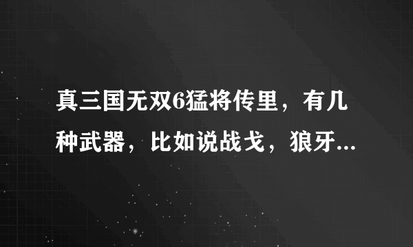 真三国无双6猛将传里，有几种武器，比如说战戈，狼牙棒，大斧……反正就是没人当主武器的;还有就是编年史