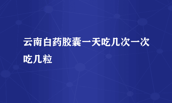 云南白药胶囊一天吃几次一次吃几粒