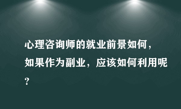 心理咨询师的就业前景如何，如果作为副业，应该如何利用呢？