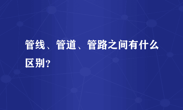 管线、管道、管路之间有什么区别？