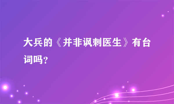 大兵的《并非讽刺医生》有台词吗？