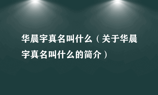 华晨宇真名叫什么（关于华晨宇真名叫什么的简介）