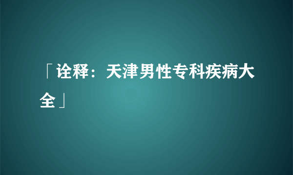 「诠释：天津男性专科疾病大全」