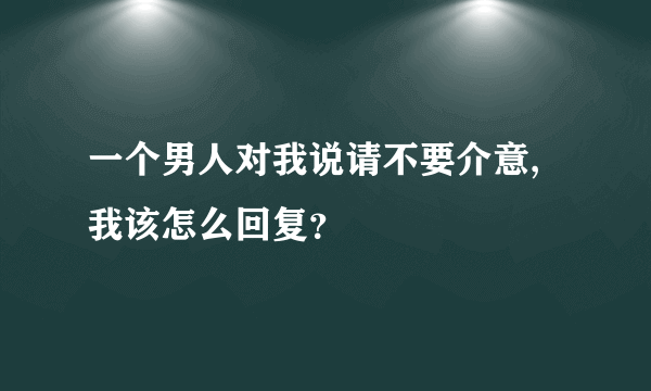 一个男人对我说请不要介意,我该怎么回复？