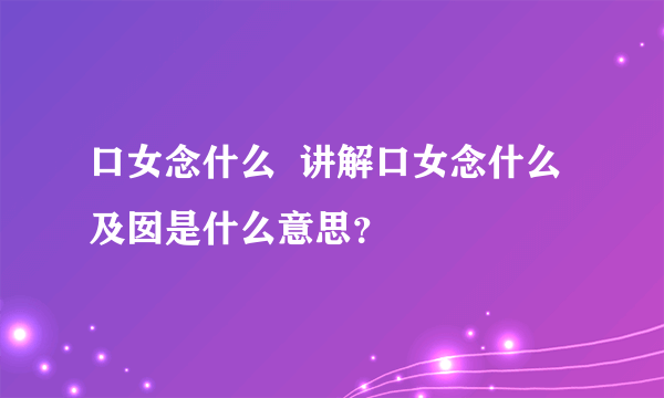 口女念什么  讲解口女念什么及囡是什么意思？