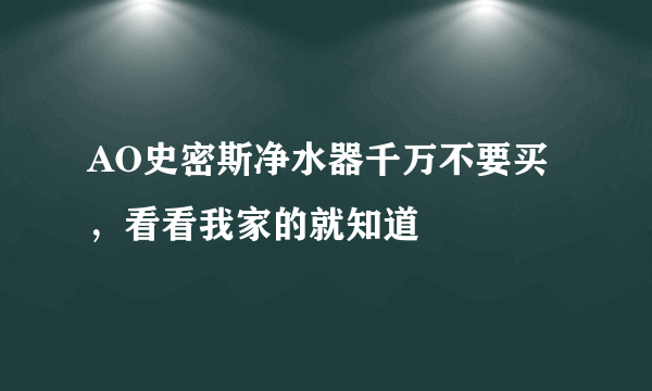 AO史密斯净水器千万不要买，看看我家的就知道