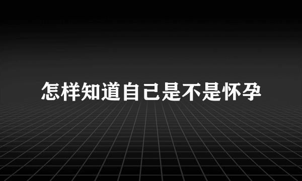 怎样知道自己是不是怀孕