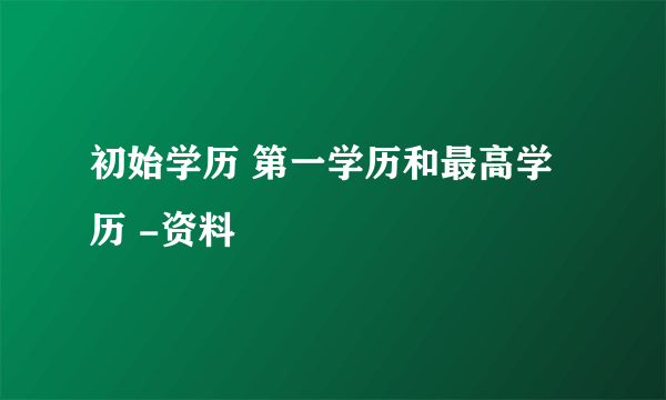 初始学历 第一学历和最高学历 -资料