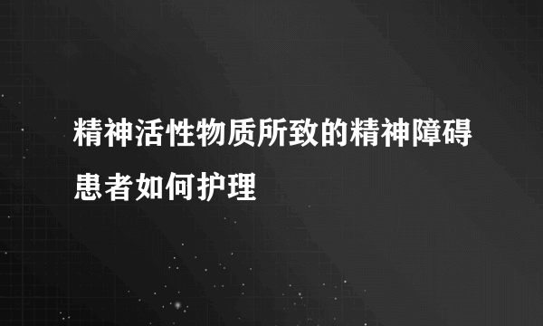 精神活性物质所致的精神障碍患者如何护理