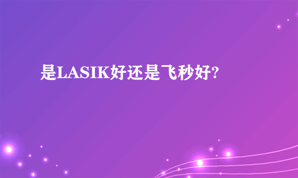 是LASIK好还是飞秒好?